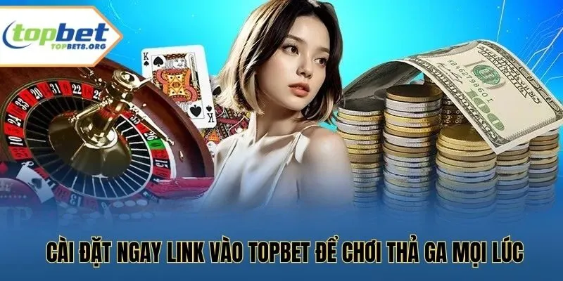 Cài đặt ngay link vào Topbet để chơi thả ga mọi lúc