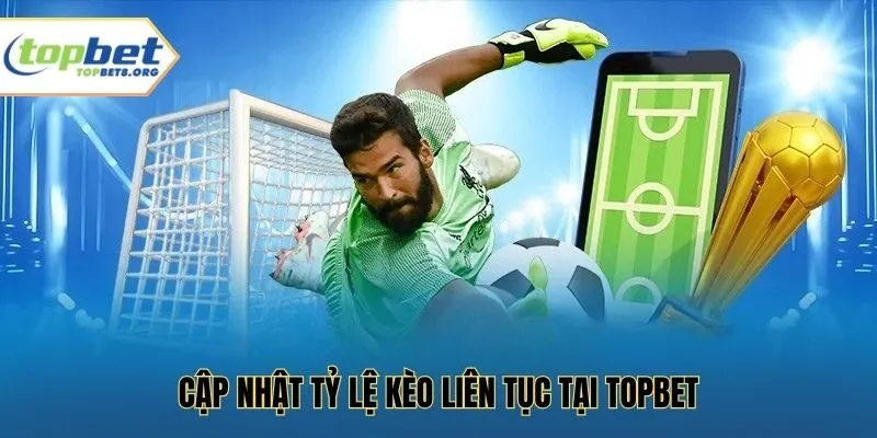 Cập nhật tỷ lệ kèo liên tục tại Topbet