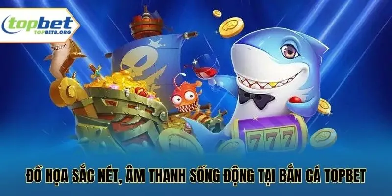 Đồ họa sắc nét, âm thanh sống động tại bắn cá Topbet