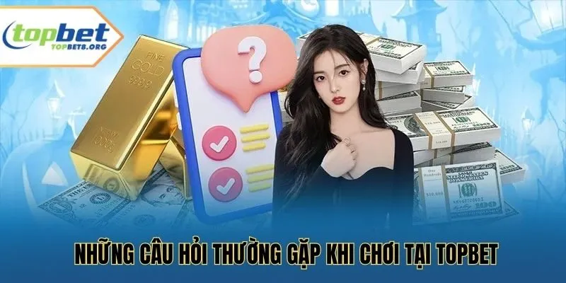Những câu hỏi thường gặp khi chơi tại Topbet