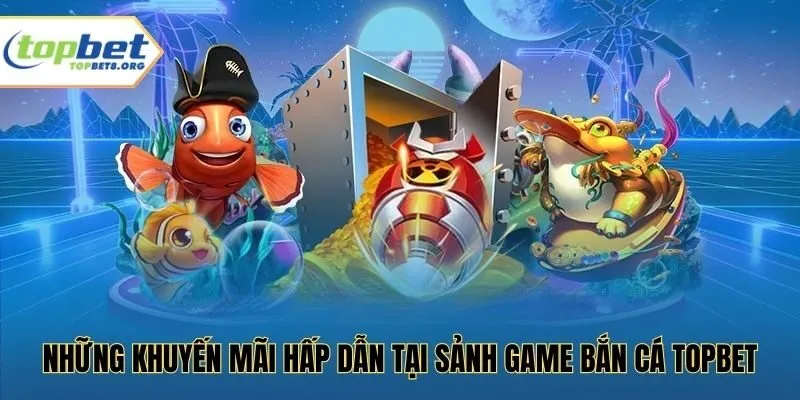 Những khuyến mãi hấp dẫn tại sảnh game bắn cá Topbet
