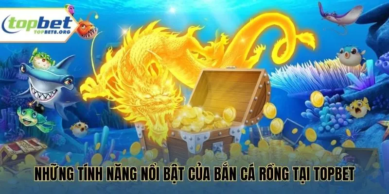 Những tính năng nổi bật của bắn cá rồng tại Topbet