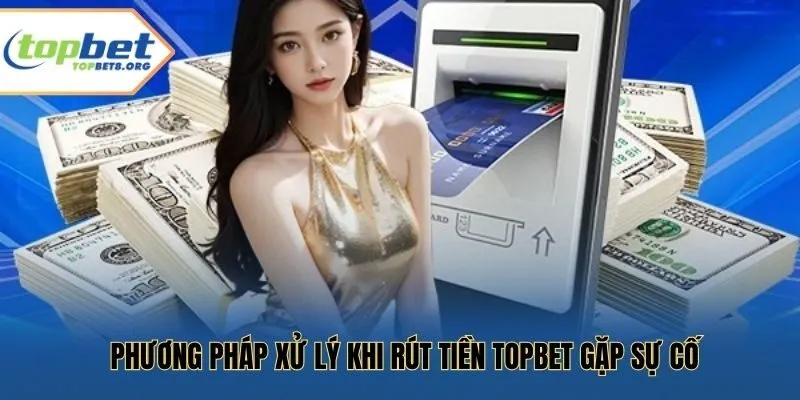 Phương pháp xử lý khi rút tiền Topbet gặp sự cố