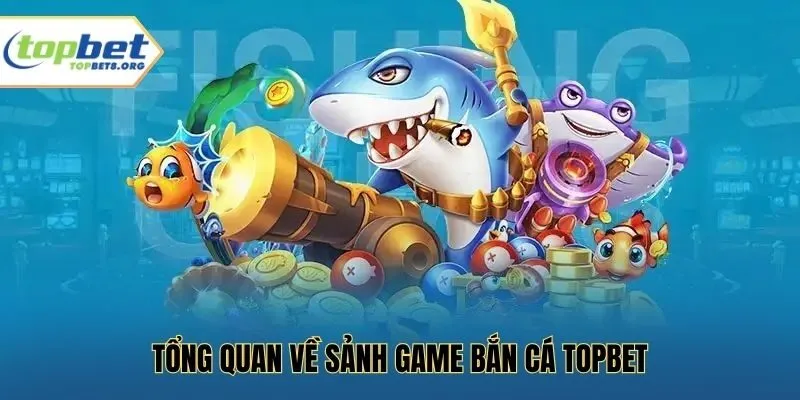 Tổng quan về sảnh game bắn cá Topbet